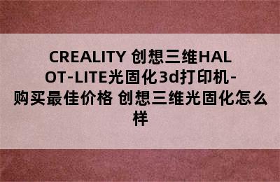 CREALITY 创想三维HALOT-LITE光固化3d打印机-购买最佳价格 创想三维光固化怎么样